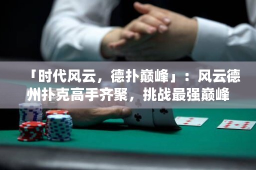 「时代风云，德扑巅峰」：风云德州扑克高手齐聚，挑战最强巅峰，谁将问鼎王座？