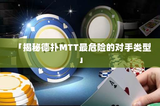 「揭秘德扑MTT最危险的对手类型」