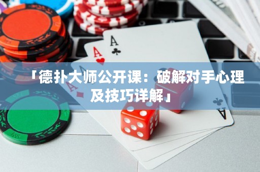 「德扑大师公开课：破解对手心理及技巧详解」