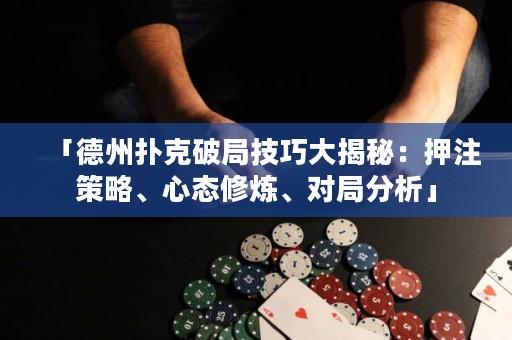 「德州扑克破局技巧大揭秘：押注策略、心态修炼、对局分析」