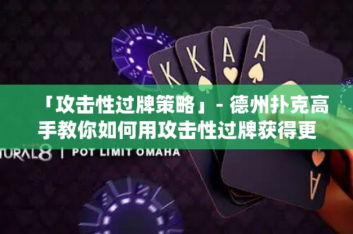 「攻击性过牌策略」- 德州扑克高手教你如何用攻击性过牌获得更多筹码！