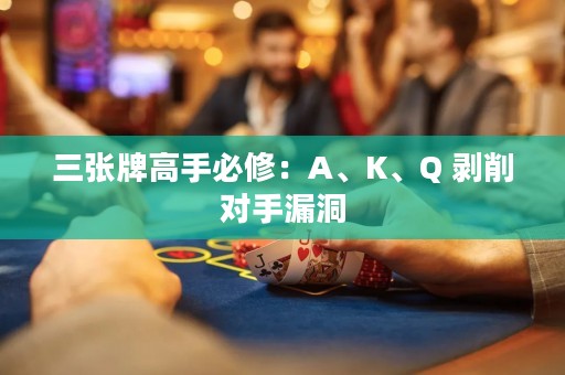 三张牌高手必修：A、K、Q 剥削对手漏洞