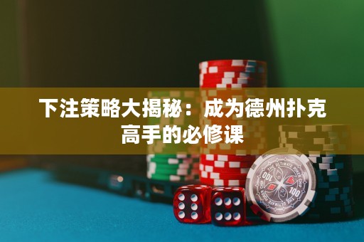 下注策略大揭秘：成为德州扑克高手的必修课
