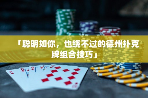 「聪明如你，也绕不过的德州扑克牌组合技巧」
