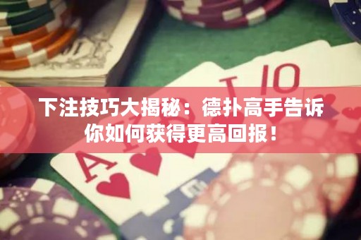 下注技巧大揭秘：德扑高手告诉你如何获得更高回报！