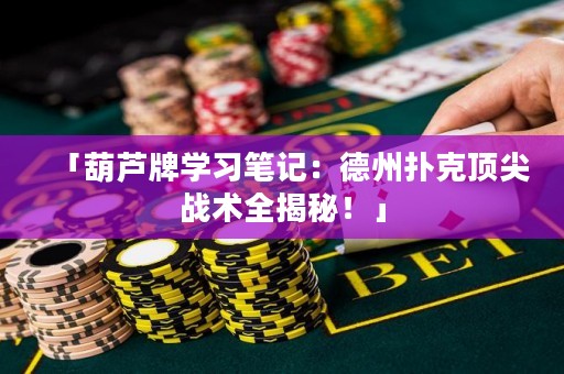 「葫芦牌学习笔记：德州扑克顶尖战术全揭秘！」