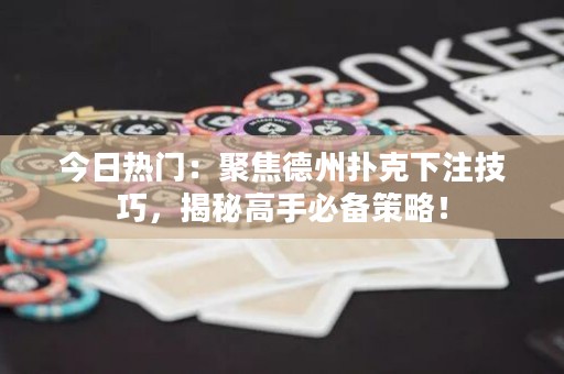 今日热门：聚焦德州扑克下注技巧，揭秘高手必备策略！