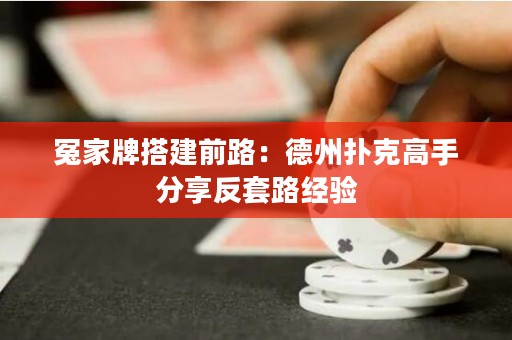 冤家牌搭建前路：德州扑克高手分享反套路经验