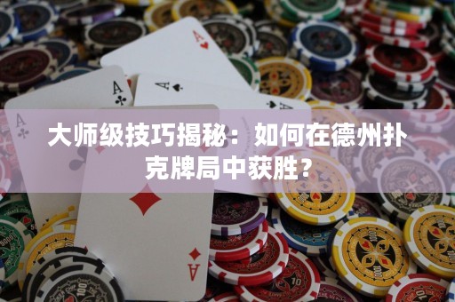 大师级技巧揭秘：如何在德州扑克牌局中获胜？