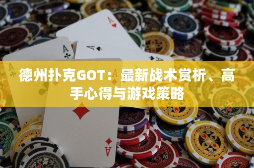德州扑克GOT：最新战术赏析、高手心得与游戏策略