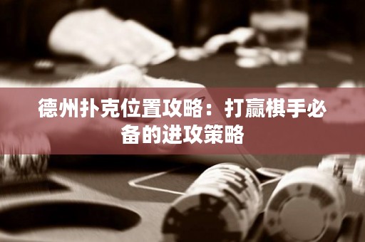 德州扑克位置攻略：打赢棋手必备的进攻策略
