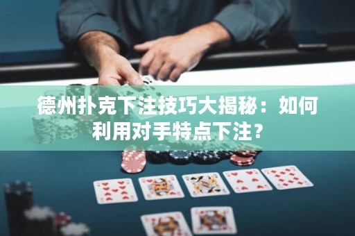 德州扑克下注技巧大揭秘：如何利用对手特点下注？