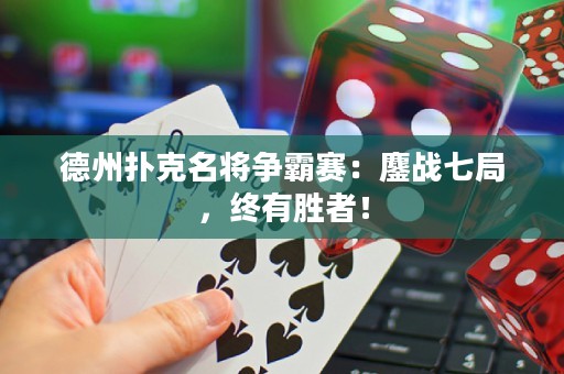 德州扑克名将争霸赛：鏖战七局，终有胜者！
