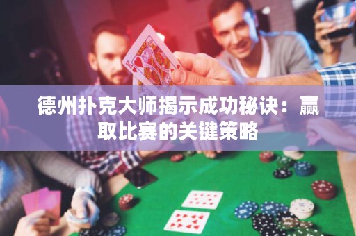 德州扑克大师揭示成功秘诀：赢取比赛的关键策略
