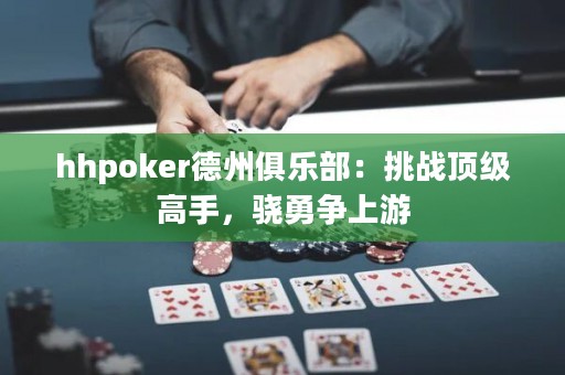 hhpoker德州俱乐部：挑战顶级高手，骁勇争上游