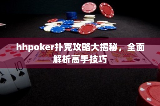 hhpoker扑克攻略大揭秘，全面解析高手技巧