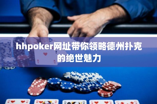 hhpoker网址带你领略德州扑克的绝世魅力
