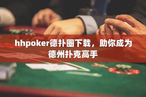 hhpoker德扑圈下载，助你成为德州扑克高手