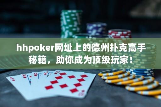 hhpoker网址上的德州扑克高手秘籍，助你成为顶级玩家！