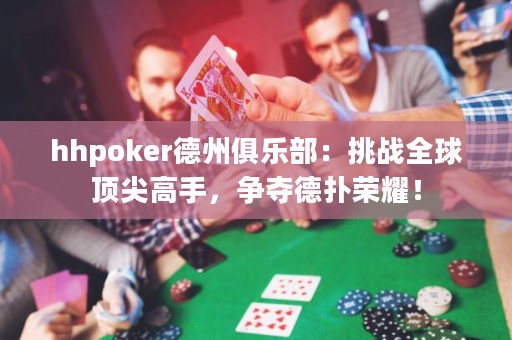 hhpoker德州俱乐部：挑战全球顶尖高手，争夺德扑荣耀！