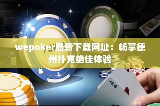 wepoker最新下载网址：畅享德州扑克绝佳体验