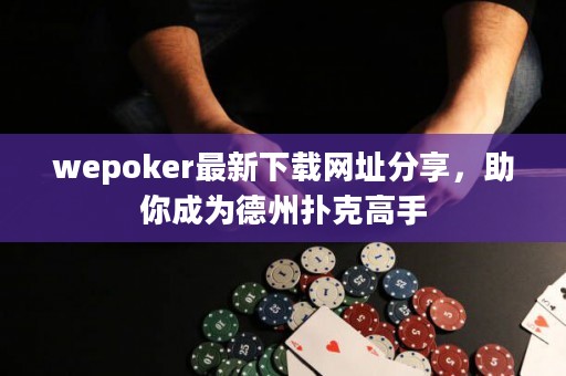 wepoker最新下载网址分享，助你成为德州扑克高手