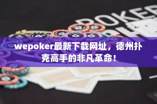 wepoker最新下载网址，德州扑克高手的非凡革命！