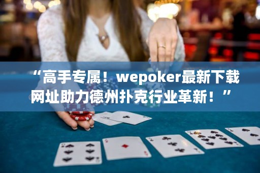 “高手专属！wepoker最新下载网址助力德州扑克行业革新！”