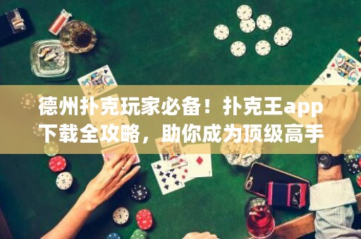 德州扑克玩家必备！扑克王app下载全攻略，助你成为顶级高手！