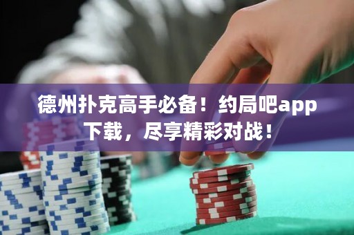 德州扑克高手必备！约局吧app下载，尽享精彩对战！