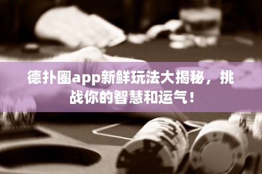 德扑圈app新鲜玩法大揭秘，挑战你的智慧和运气！