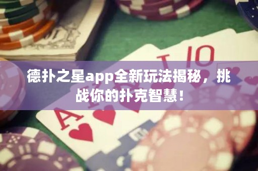 德扑之星app全新玩法揭秘，挑战你的扑克智慧！