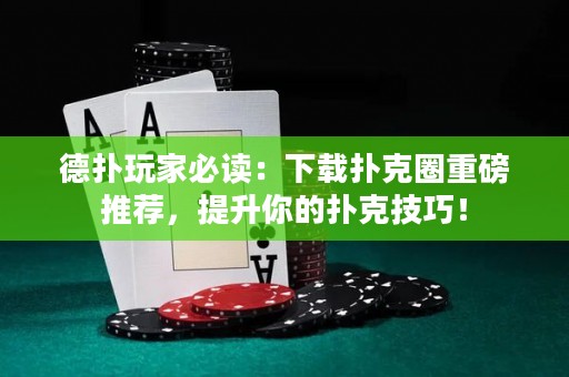 德扑玩家必读：下载扑克圈重磅推荐，提升你的扑克技巧！
