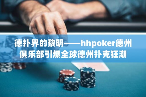 德扑界的黎明——hhpoker德州俱乐部引爆全球德州扑克狂潮