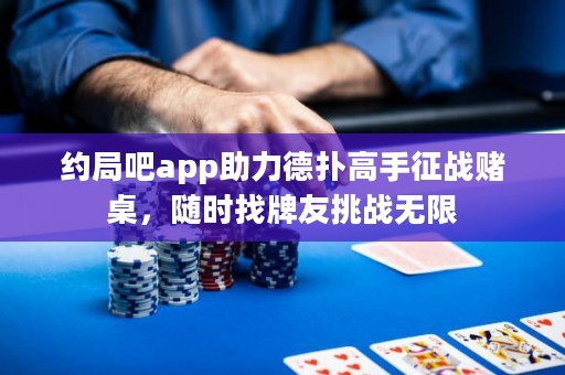 约局吧app助力德扑高手征战赌桌，随时找牌友挑战无限
