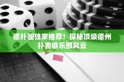 德扑圈独家推荐！探秘顶级德州扑克俱乐部风云