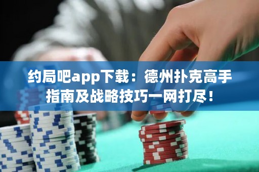 约局吧app下载：德州扑克高手指南及战略技巧一网打尽！