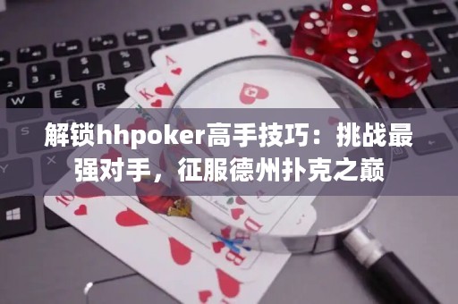 解锁hhpoker高手技巧：挑战最强对手，征服德州扑克之巅
