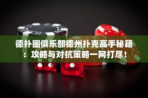 德扑圈俱乐部德州扑克高手秘籍：攻略与对抗策略一网打尽！