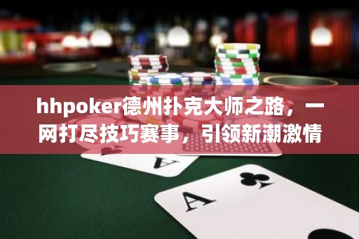 hhpoker德州扑克大师之路，一网打尽技巧赛事，引领新潮激情夺宝