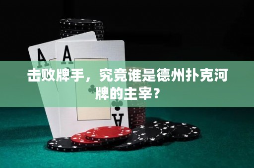 击败牌手，究竟谁是德州扑克河牌的主宰？