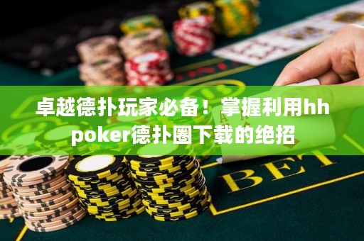 卓越德扑玩家必备！掌握利用hhpoker德扑圈下载的绝招