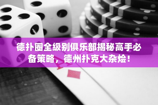 德扑圈全级别俱乐部揭秘高手必备策略，德州扑克大杂烩！