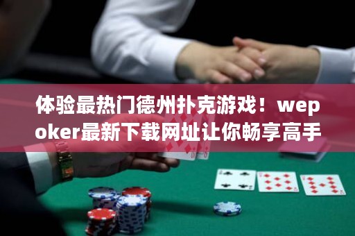 体验最热门德州扑克游戏！wepoker最新下载网址让你畅享高手对决！