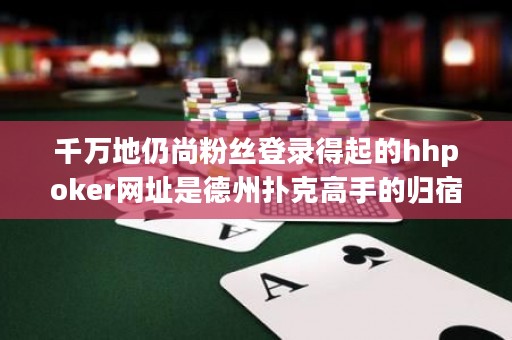千万地仍尚粉丝登录得起的hhpoker网址是德州扑克高手的归宿，惟他人不敢想的终极境地