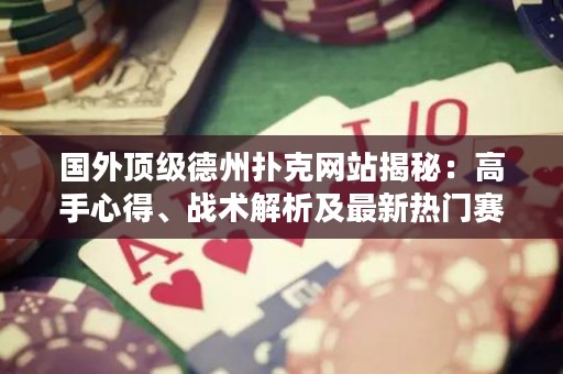 国外顶级德州扑克网站揭秘：高手心得、战术解析及最新热门赛事报道