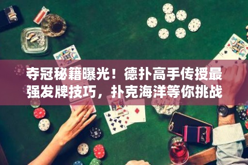 夺冠秘籍曝光！德扑高手传授最强发牌技巧，扑克海洋等你挑战！