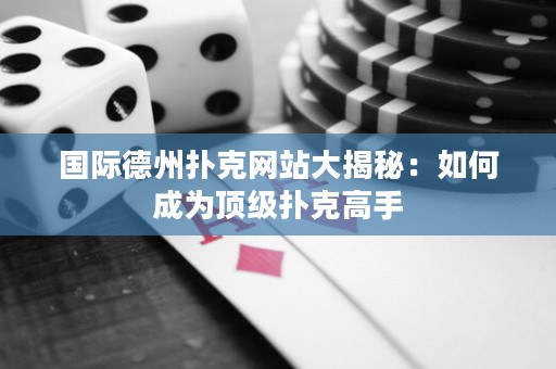 国际德州扑克网站大揭秘：如何成为顶级扑克高手