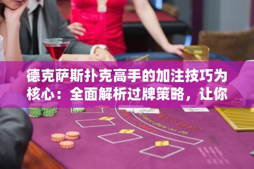 德克萨斯扑克高手的加注技巧为核心：全面解析过牌策略，让你成为叱咤德扑牌桌的王者！