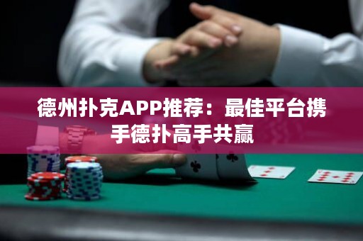 德州扑克APP推荐：最佳平台携手德扑高手共赢